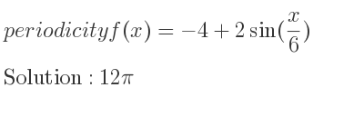 The periodicity of f(x)=-4+2sin(x/6) is 12pi